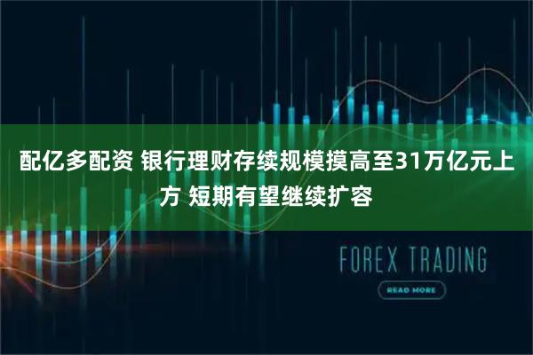 配亿多配资 银行理财存续规模摸高至31万亿元上方 短期有望继续扩容