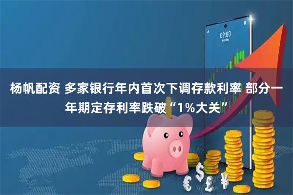 杨帆配资 多家银行年内首次下调存款利率 部分一年期定存利率跌破“1%大关”