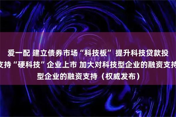 爱一配 建立债券市场“科技板” 提升科技贷款投放强度 精准支持“硬科技”企业上市 加大对科技型企业的融资支持（权威发布）