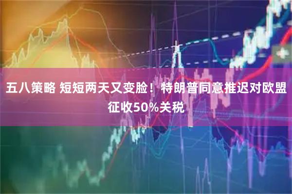 五八策略 短短两天又变脸！特朗普同意推迟对欧盟征收50%关税