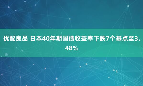 优配良品 日本40年期国债收益率下跌7个基点至3.48%