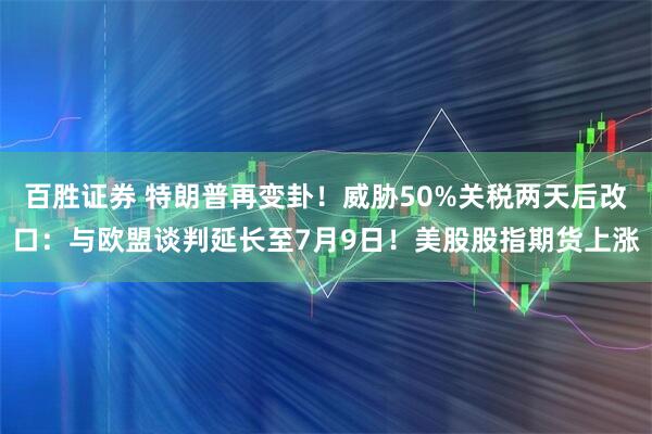 百胜证券 特朗普再变卦！威胁50%关税两天后改口：与欧盟谈判延长至7月9日！美股股指期货上涨