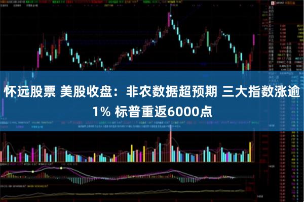怀远股票 美股收盘：非农数据超预期 三大指数涨逾1% 标普重返6000点