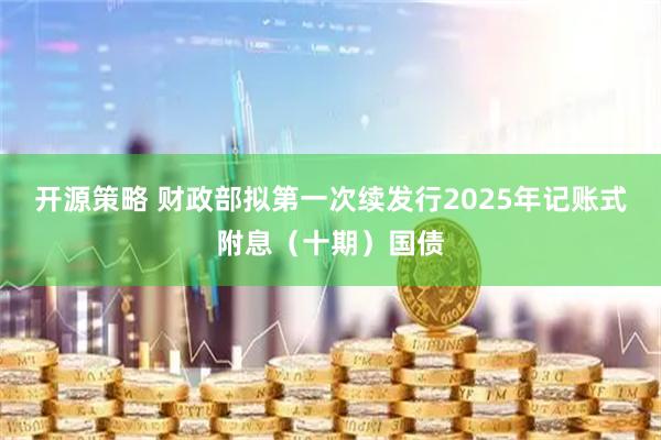 开源策略 财政部拟第一次续发行2025年记账式附息（十期）国债
