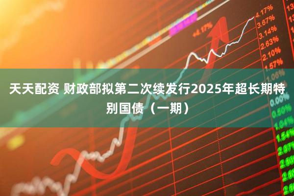 天天配资 财政部拟第二次续发行2025年超长期特别国债（一期）