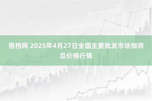 搭档网 2025年4月27日全国主要批发市场伽师瓜价格行情