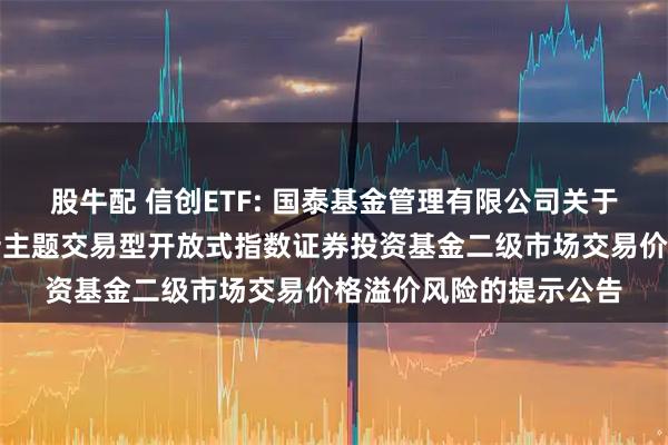 股牛配 信创ETF: 国泰基金管理有限公司关于国泰国证信息技术创新主题交易型开放式指数证券投资基金二级市场交易价格溢价风险的提示公告