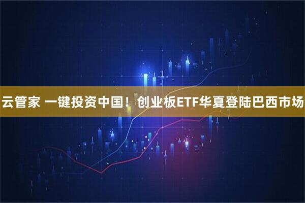 云管家 一键投资中国！创业板ETF华夏登陆巴西市场