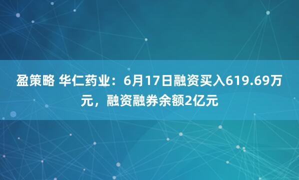 盈策略 华仁药业：6月17日融资买入619.69万元，融资融券余额2亿元