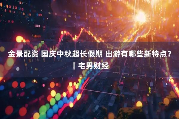 金景配资 国庆中秋超长假期 出游有哪些新特点？｜宅男财经