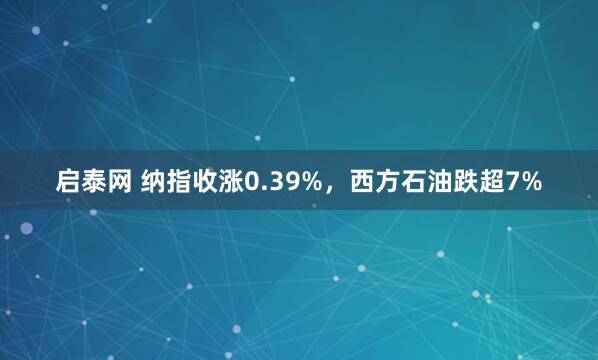启泰网 纳指收涨0.39%，西方石油跌超7%
