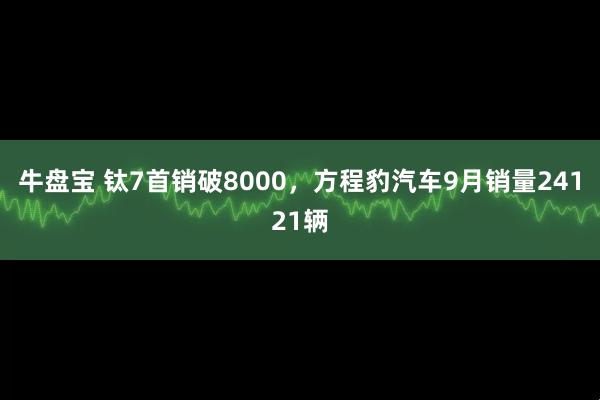 牛盘宝 钛7首销破8000，方程豹汽车9月销量24121辆