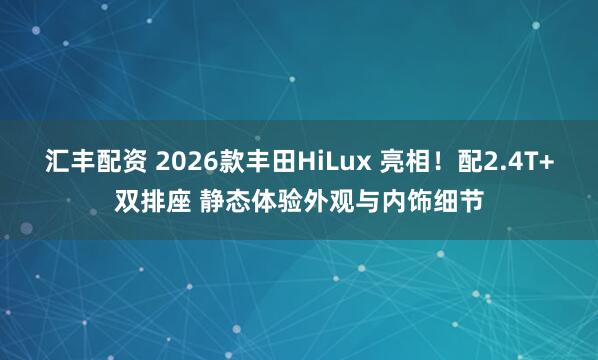 汇丰配资 2026款丰田HiLux 亮相！配2.4T+双排座 静态体验外观与内饰细节