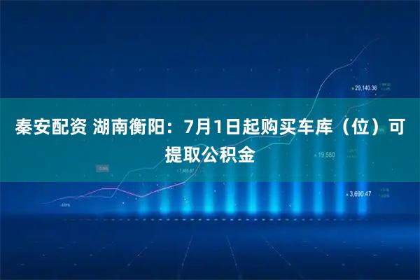 秦安配资 湖南衡阳：7月1日起购买车库（位）可提取公积金