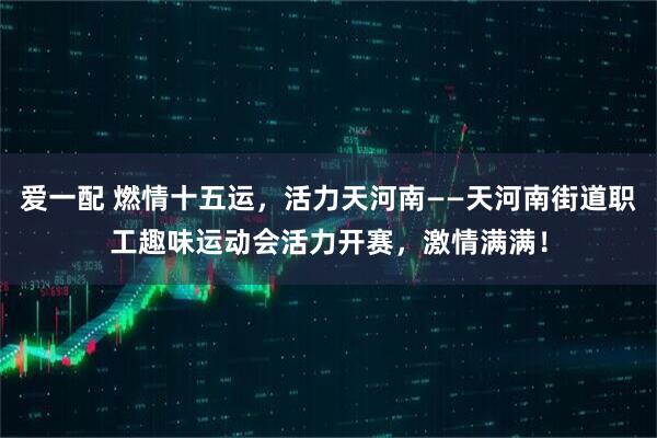 爱一配 燃情十五运，活力天河南——天河南街道职工趣味运动会活力开赛，激情满满！