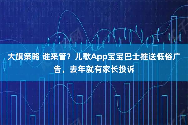 大旗策略 谁来管？儿歌App宝宝巴士推送低俗广告，去年就有家长投诉