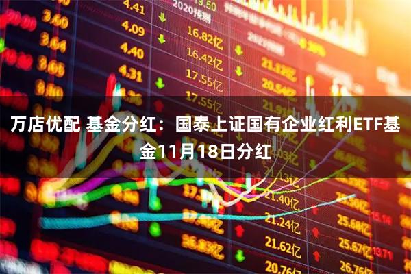 万店优配 基金分红：国泰上证国有企业红利ETF基金11月18日分红