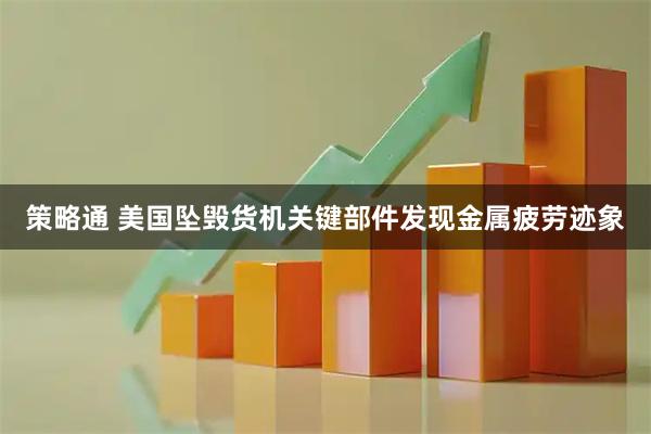 策略通 美国坠毁货机关键部件发现金属疲劳迹象