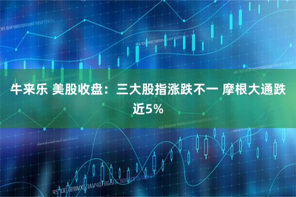 牛来乐 美股收盘：三大股指涨跌不一 摩根大通跌近5%
