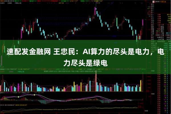 速配发金融网 王忠民：AI算力的尽头是电力，电力尽头是绿电
