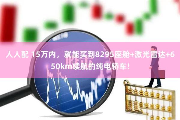人人配 15万内，就能买到8295座舱+激光雷达+650km续航的纯电轿车!
