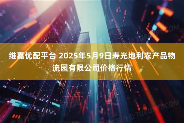 维嘉优配平台 2025年5月9日寿光地利农产品物流园有限公司价格行情