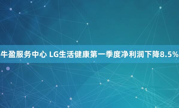 牛盈服务中心 LG生活健康第一季度净利润下降8.5%