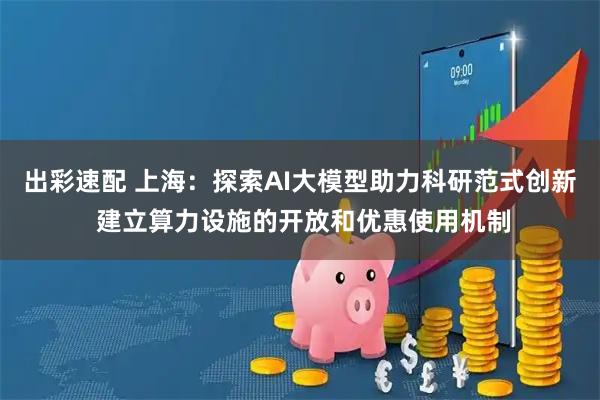 出彩速配 上海：探索AI大模型助力科研范式创新 建立算力设施的开放和优惠使用机制