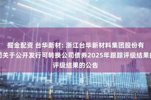 掘金配资 台华新材: 浙江台华新材料集团股份有限公司关于公开发行可转换公司债券2025年跟踪评级结果的公告