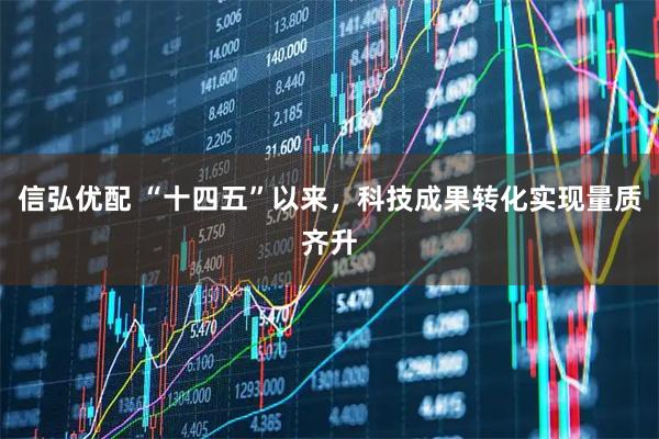 信弘优配 “十四五”以来，科技成果转化实现量质齐升