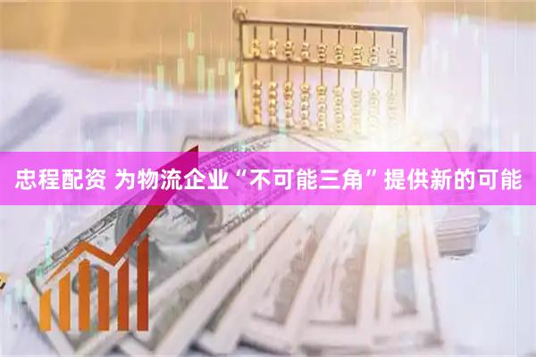 忠程配资 为物流企业“不可能三角”提供新的可能