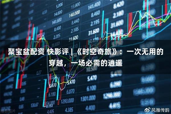 聚宝盆配资 快影评 | 《时空奇旅》：一次无用的穿越，一场必需的逍遥