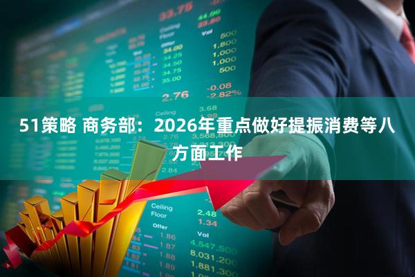 51策略 商务部：2026年重点做好提振消费等八方面工作
