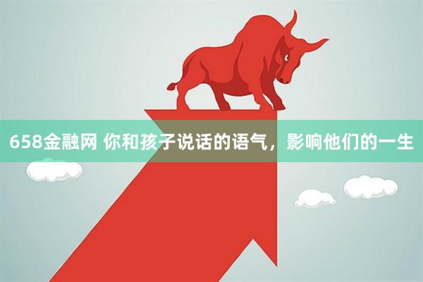 658金融网 你和孩子说话的语气，影响他们的一生