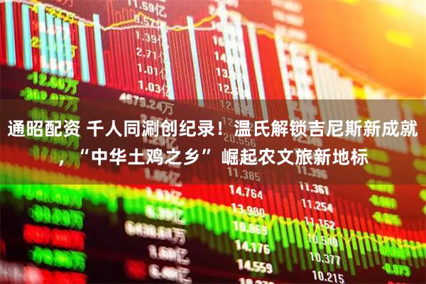 通昭配资 千人同涮创纪录！温氏解锁吉尼斯新成就，“中华土鸡之乡” 崛起农文旅新地标