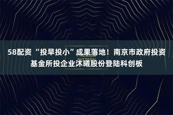58配资 “投早投小”成果落地！南京市政府投资基金所投企业沐曦股份登陆科创板