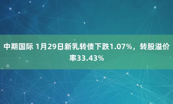 中期国际 1月29日新乳转债下跌1.07%，转股溢价率33.43%