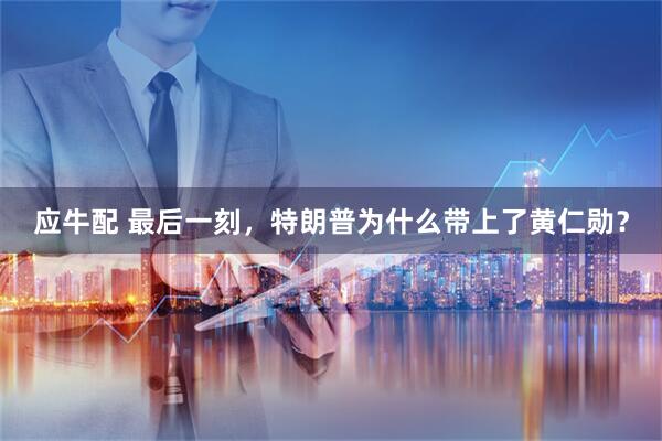 应牛配 最后一刻，特朗普为什么带上了黄仁勋？