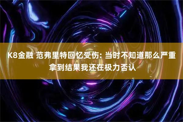 K8金融 范弗里特回忆受伤: 当时不知道那么严重 拿到结果我还在极力否认