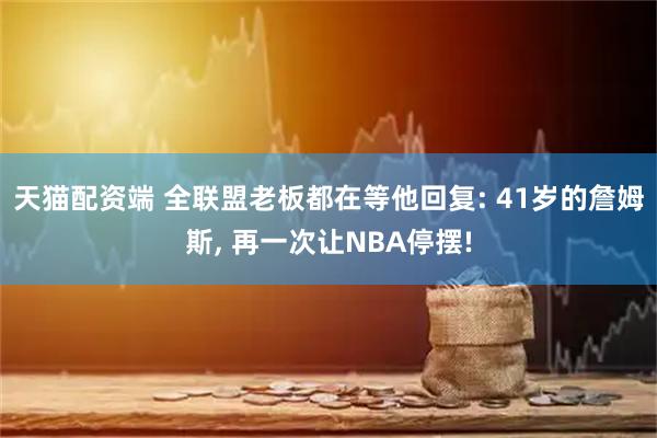 天猫配资端 全联盟老板都在等他回复: 41岁的詹姆斯, 再一次让NBA停摆!